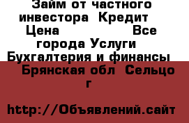 Займ от частного инвестора. Кредит. › Цена ­ 1 500 000 - Все города Услуги » Бухгалтерия и финансы   . Брянская обл.,Сельцо г.